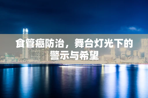 食管癌防治，舞台灯光下的警示与希望