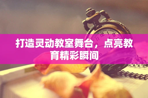 打造灵动教室舞台，点亮教育精彩瞬间