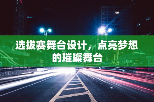 选拔赛舞台设计，点亮梦想的璀璨舞台