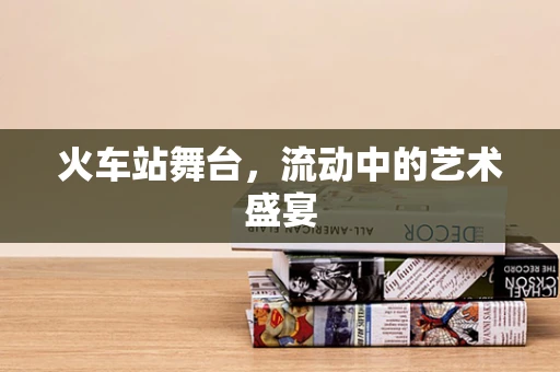 火车站舞台，流动中的艺术盛宴