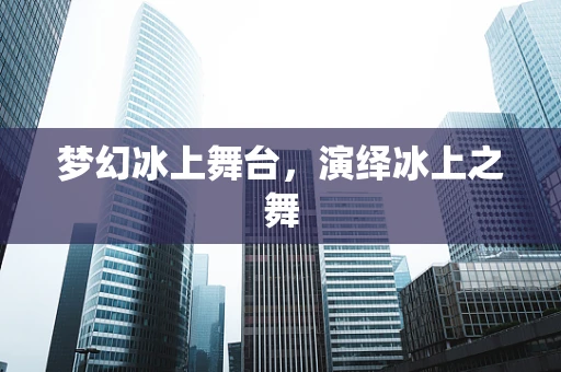 梦幻冰上舞台，演绎冰上之舞