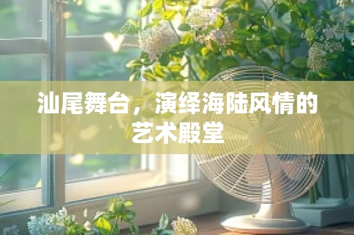 汕尾舞台，演绎海陆风情的艺术殿堂