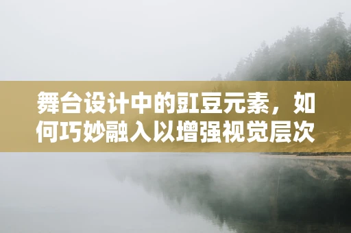 舞台设计中的豇豆元素，如何巧妙融入以增强视觉层次？