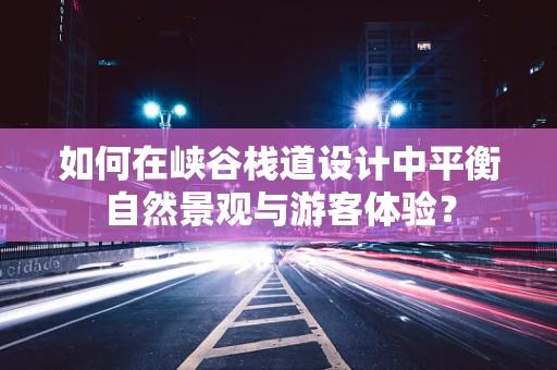如何在峡谷栈道设计中平衡自然景观与游客体验？