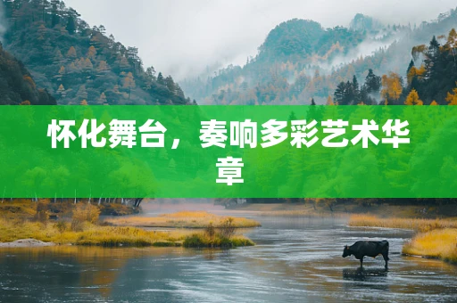 怀化舞台，奏响多彩艺术华章