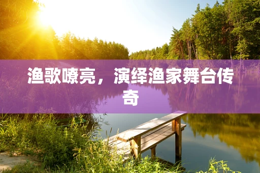 渔歌嘹亮，演绎渔家舞台传奇