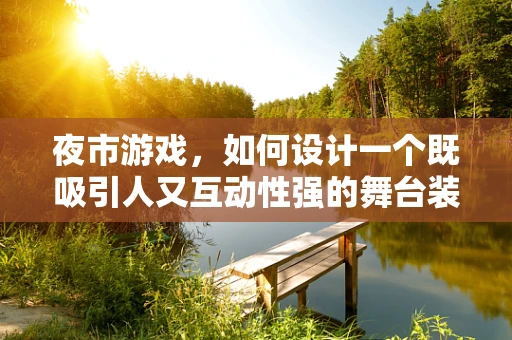 夜市游戏，如何设计一个既吸引人又互动性强的舞台装置？