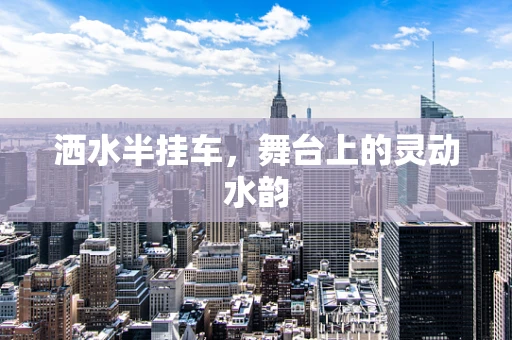 洒水半挂车，舞台上的灵动水韵