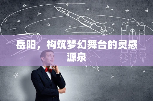 岳阳，构筑梦幻舞台的灵感源泉