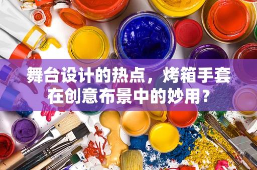 舞台设计的热点，烤箱手套在创意布景中的妙用？