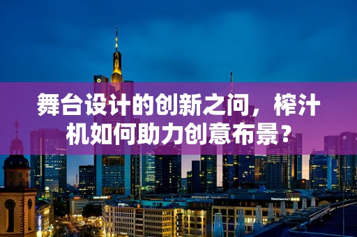 舞台设计的创新之问，榨汁机如何助力创意布景？
