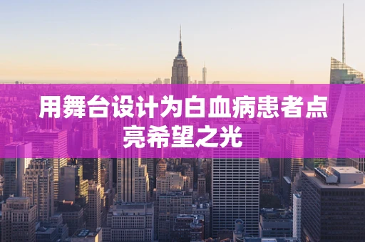 用舞台设计为白血病患者点亮希望之光