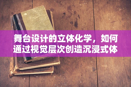 舞台设计的立体化学，如何通过视觉层次创造沉浸式体验？