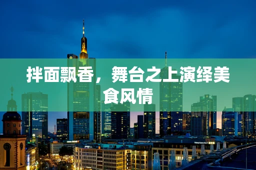 拌面飘香，舞台之上演绎美食风情