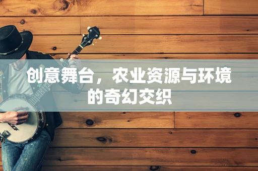 创意舞台，农业资源与环境的奇幻交织