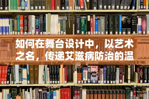 如何在舞台设计中，以艺术之名，传递艾滋病防治的温暖信息？