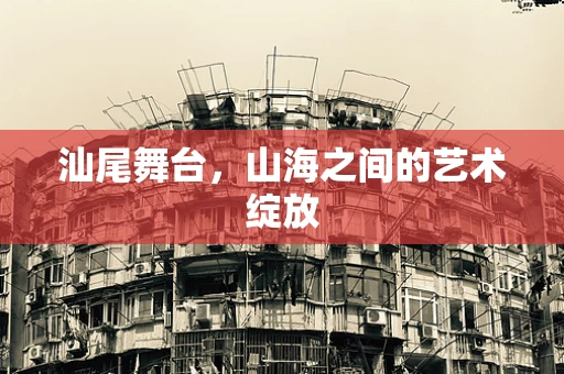 汕尾舞台，山海之间的艺术绽放
