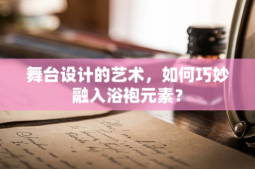 舞台设计的艺术，如何巧妙融入浴袍元素？