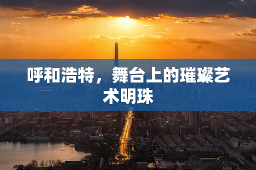 呼和浩特，舞台上的璀璨艺术明珠