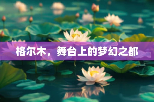 格尔木，舞台上的梦幻之都