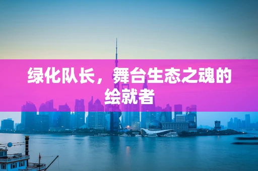 绿化队长，舞台生态之魂的绘就者