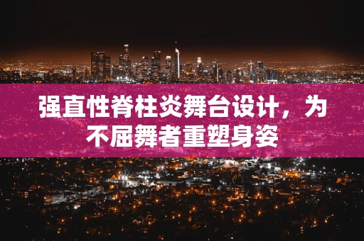强直性脊柱炎舞台设计，为不屈舞者重塑身姿