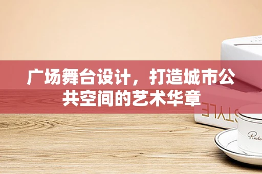广场舞台设计，打造城市公共空间的艺术华章