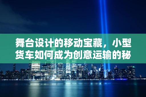 舞台设计的移动宝藏，小型货车如何成为创意运输的秘密武器？