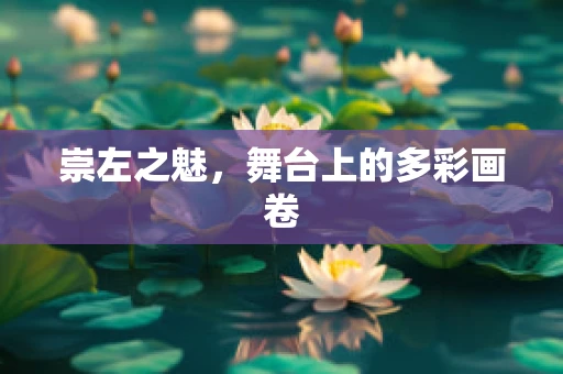 崇左之魅，舞台上的多彩画卷