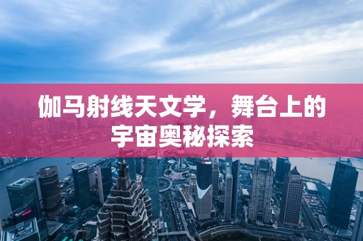 伽马射线天文学，舞台上的宇宙奥秘探索