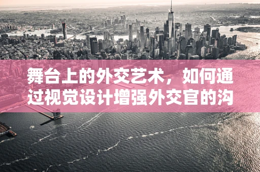 舞台上的外交艺术，如何通过视觉设计增强外交官的沟通效果？
