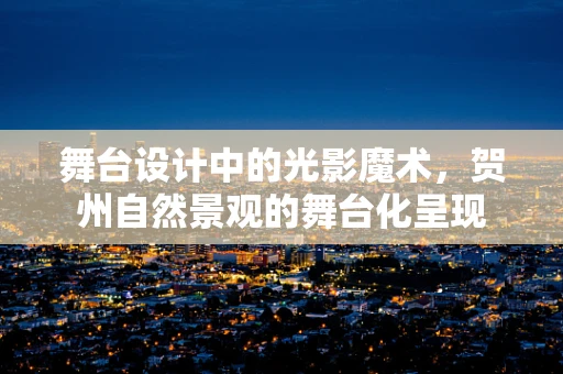 舞台设计中的光影魔术，贺州自然景观的舞台化呈现