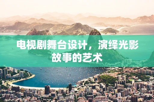 电视剧舞台设计，演绎光影故事的艺术