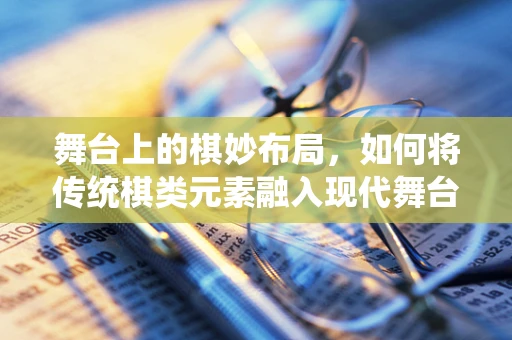 舞台上的棋妙布局，如何将传统棋类元素融入现代舞台设计？