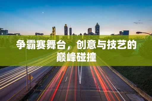 争霸赛舞台，创意与技艺的巅峰碰撞