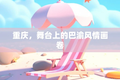 重庆，舞台上的巴渝风情画卷