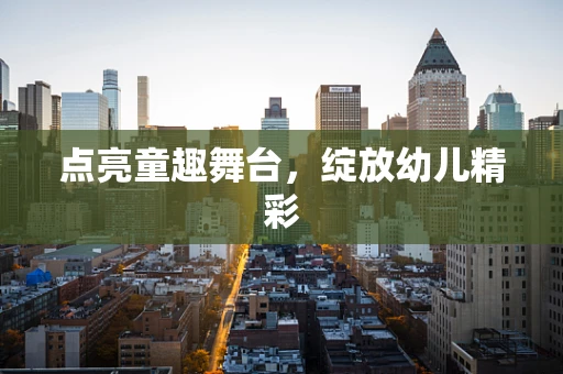 点亮童趣舞台，绽放幼儿精彩