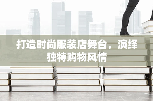 打造时尚服装店舞台，演绎独特购物风情