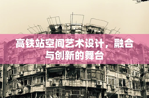 高铁站空间艺术设计，融合与创新的舞台