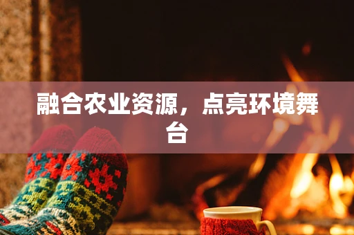 融合农业资源，点亮环境舞台