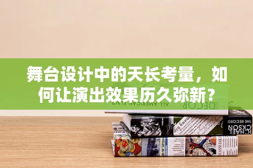 舞台设计中的天长考量，如何让演出效果历久弥新？