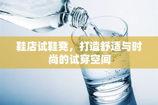 鞋店试鞋凳，打造舒适与时尚的试穿空间