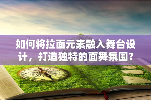 如何将拉面元素融入舞台设计，打造独特的面舞氛围？