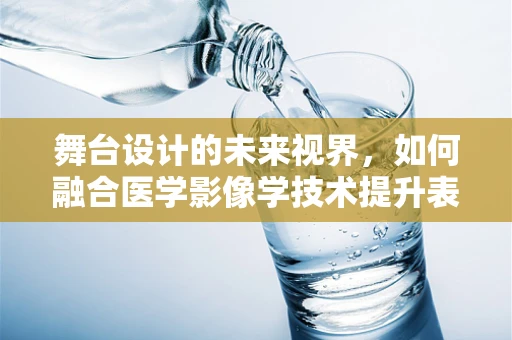 舞台设计的未来视界，如何融合医学影像学技术提升表演艺术体验？