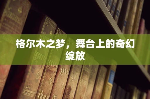 格尔木之梦，舞台上的奇幻绽放
