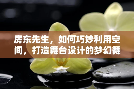 房东先生，如何巧妙利用空间，打造舞台设计的梦幻舞台？