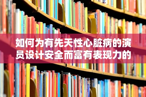 如何为有先天性心脏病的演员设计安全而富有表现力的舞台？