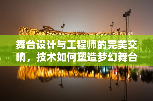 舞台设计与工程师的完美交响，技术如何塑造梦幻舞台？