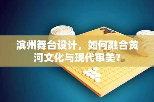 滨州舞台设计，如何融合黄河文化与现代审美？