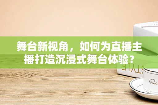舞台新视角，如何为直播主播打造沉浸式舞台体验？